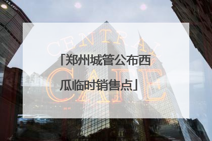 郑州城管公布西瓜临时销售点