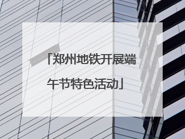 郑州地铁开展端午节特色活动