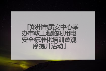 郑州市质安中心举办市政工程临时用电安全标准化培训暨观摩提升活动