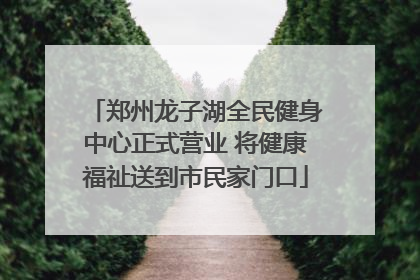 郑州龙子湖全民健身中心正式营业 将健康福祉送到市民家门口
