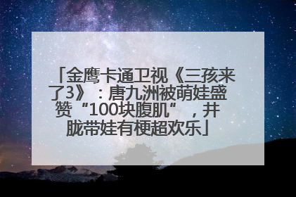 金鹰卡通卫视《三孩来了3》：唐九洲被萌娃盛赞“100块腹肌”，井胧带娃有梗超欢乐