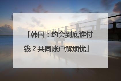 韩国：约会到底谁付钱？共同账户解烦忧