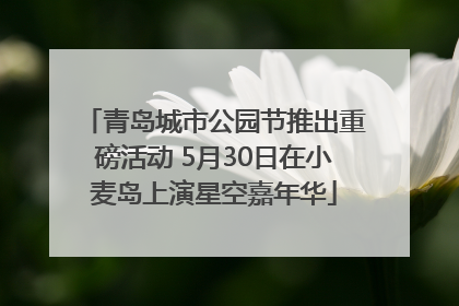 青岛城市公园节推出重磅活动 5月30日在小麦岛上演星空嘉年华