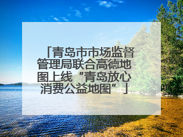 青岛市市场监督管理局联合高德地图上线“青岛放心消费公益地图”