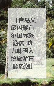 青岛文旅闪耀首尔国际旅游展 助力韩国入境旅游再掀热潮