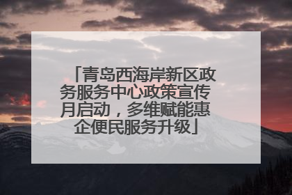 青岛西海岸新区政务服务中心政策宣传月启动，多维赋能惠企便民服务升级