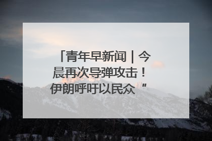 青年早新闻｜今晨再次导弹攻击！伊朗呼吁以民众“勿作人肉盾牌”