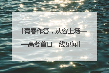 青春作答，从容上场——高考首日一线见闻