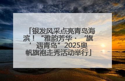银发风采点亮青岛海滨！“雅韵芳华・‘旗’遇青岛”2025奥帆旗袍走秀活动举行