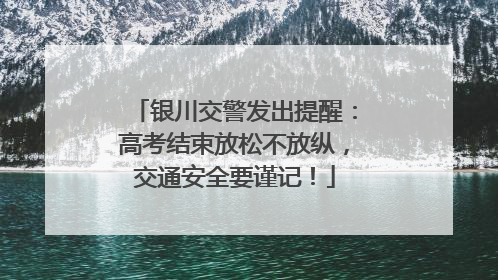 银川交警发出提醒：高考结束放松不放纵，交通安全要谨记！