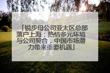 锐步母公司亚太区总部落户上海：热情多元环境与公司契合，中国市场潜力带来重要机遇