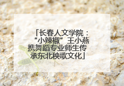 长春人文学院：“小辣椒”王小燕携舞蹈专业师生传承东北秧歌文化