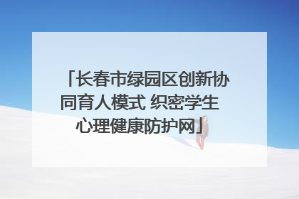 长春市绿园区创新协同育人模式 织密学生心理健康防护网