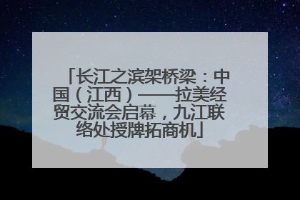 长江之滨架桥梁：中国（江西）——拉美经贸交流会启幕，九江联络处授牌拓商机