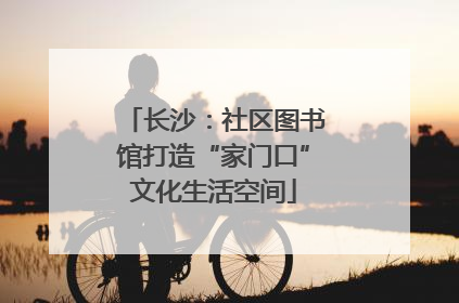 长沙：社区图书馆打造“家门口”文化生活空间