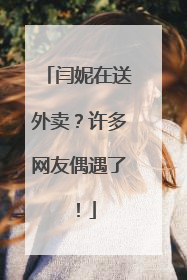 闫妮在送外卖？许多网友偶遇了！