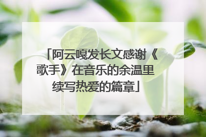 阿云嘎发长文感谢《歌手》在音乐的余温里续写热爱的篇章