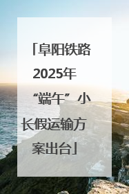阜阳铁路2025年“端午”小长假运输方案出台