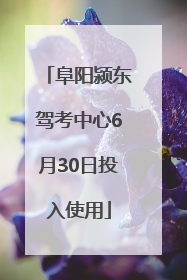阜阳颍东驾考中心6月30日投入使用