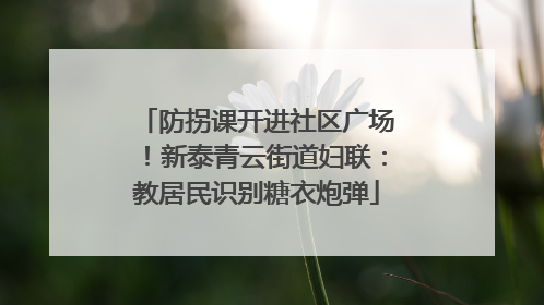 防拐课开进社区广场！新泰青云街道妇联：教居民识别糖衣炮弹
