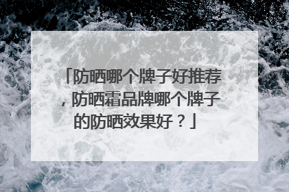 防晒哪个牌子好推荐，防晒霜品牌哪个牌子的防晒效果好？