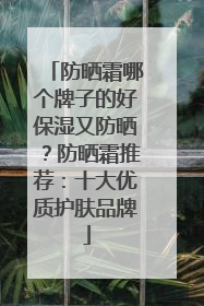 防晒霜哪个牌子的好保湿又防晒？防晒霜推荐：十大优质护肤品牌