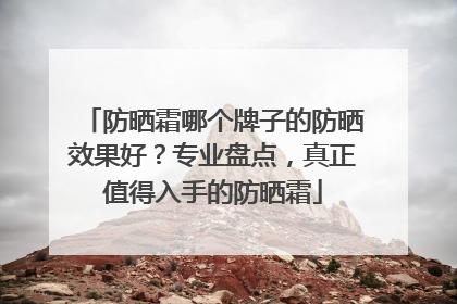 防晒霜哪个牌子的防晒效果好？专业盘点，真正值得入手的防晒霜