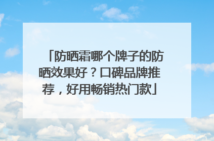 防晒霜哪个牌子的防晒效果好？口碑品牌推荐，好用畅销热门款