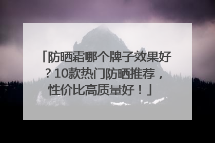 防晒霜哪个牌子效果好？10款热门防晒推荐，性价比高质量好！