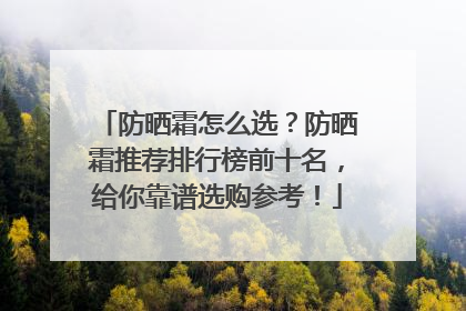 防晒霜怎么选？防晒霜推荐排行榜前十名，给你靠谱选购参考！