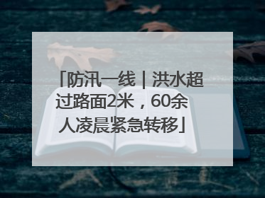 防汛一线｜洪水超过路面2米，60余人凌晨紧急转移