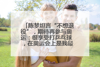 陈梦坦言“不想退役”，期待再参与奥运：很享受打乒乓球，在奥运会上是我最幸福的时候