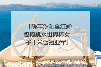 陈芋汐和全红婵包揽跳水世界杯女子十米台冠亚军
