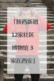 陕西新增12家社区博物馆 3家在西安