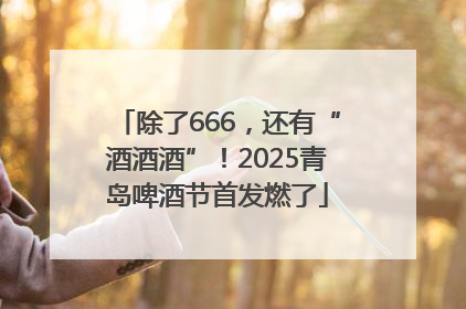 除了666，还有“酒酒酒”！2025青岛啤酒节首发燃了