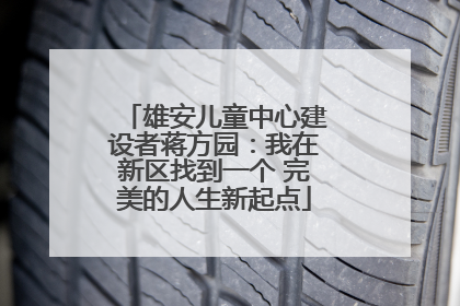 雄安儿童中心建设者蒋方园：我在新区找到一个 完美的人生新起点