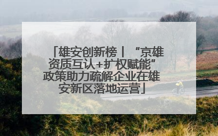 雄安创新榜丨“京雄资质互认+扩权赋能”政策助力疏解企业在雄安新区落地运营
