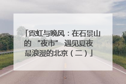 霓虹与晚风：在石景山的 “夜市” 遇见夏夜最浪漫的北京（二）