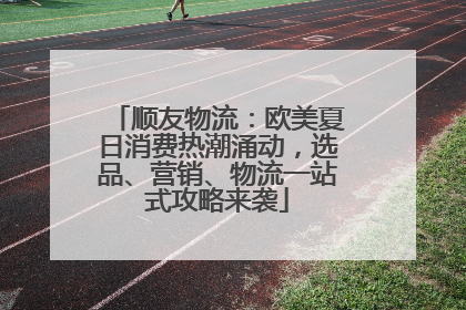 顺友物流：欧美夏日消费热潮涌动，选品、营销、物流一站式攻略来袭