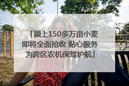 颍上150多万亩小麦即将全面抢收 贴心服务为跨区农机保驾护航
