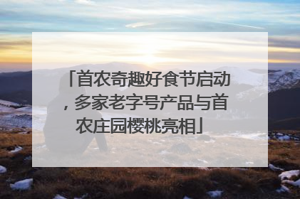 首农奇趣好食节启动，多家老字号产品与首农庄园樱桃亮相