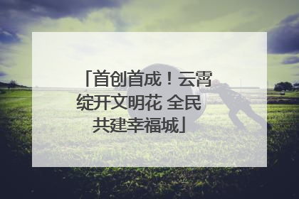首创首成！云霄绽开文明花 全民共建幸福城