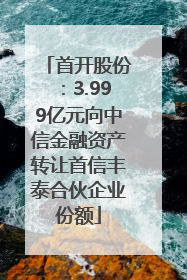 首开股份：3.999亿元向中信金融资产转让首信丰泰合伙企业份额