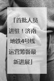 首批人员进驻！济南地铁4号线运营筹备最新进展
