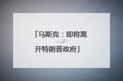 马斯克：即将离开特朗普政府
