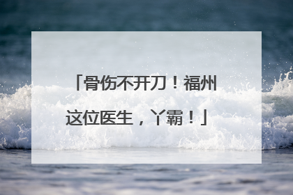 骨伤不开刀！福州这位医生，丫霸！
