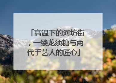 高温下的河坊街，一缕龙须糖与两代手艺人的匠心