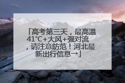 高考第三天，最高温41℃+大风+强对流，请注意防范！河北最新出行信息→