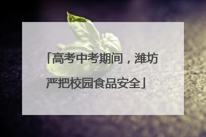 高考中考期间，潍坊严把校园食品安全