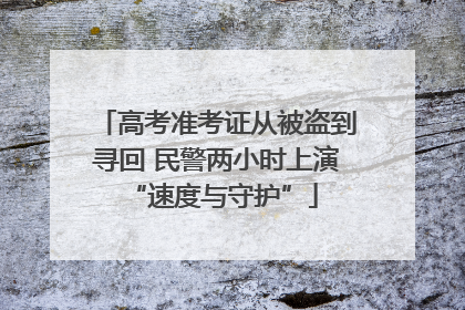 高考准考证从被盗到寻回 民警两小时上演 “速度与守护”